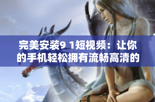 完美安装9 1短视频：让你的手机轻松拥有流畅高清的视频观看体验