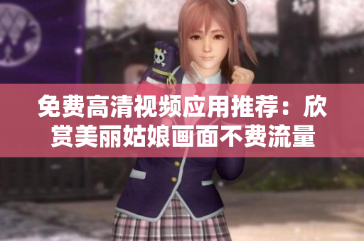 免费高清视频应用推荐：欣赏美丽姑娘画面不费流量