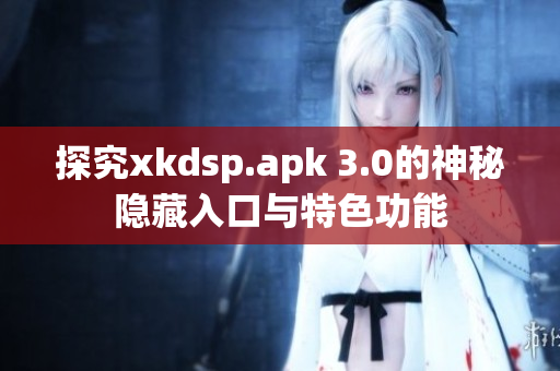 探究xkdsp.apk 3.0的神秘隐藏入口与特色功能
