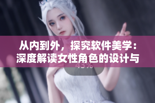 从内到外，探究软件美学：深度解读女性角色的设计与表现