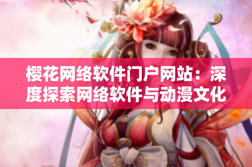 樱花网络软件门户网站：深度探索网络软件与动漫文化的交融之美