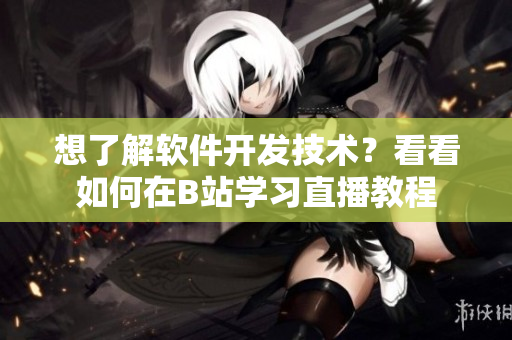 想了解软件开发技术？看看如何在B站学习直播教程