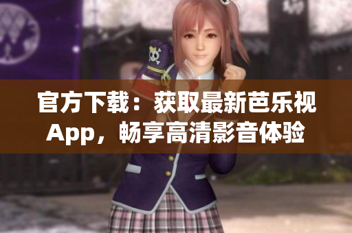 官方下载：获取最新芭乐视App，畅享高清影音体验