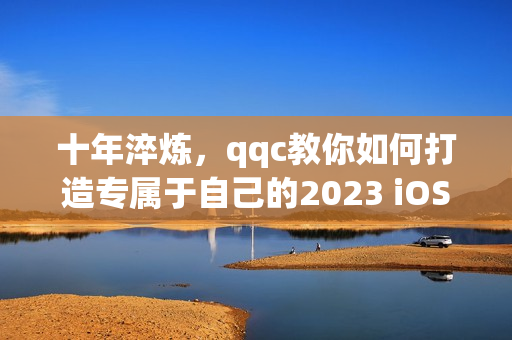 十年淬炼，qqc教你如何打造专属于自己的2023 iOS网络应用程序！