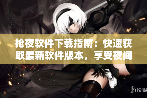 抢夜软件下载指南：快速获取最新软件版本，享受夜间下载的便利优势