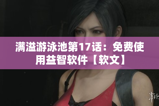 满溢游泳池第17话：免费使用益智软件【软文】