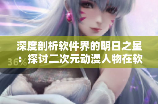 深度剖析软件界的明日之星：探讨二次元动漫人物在软件领域中的角色