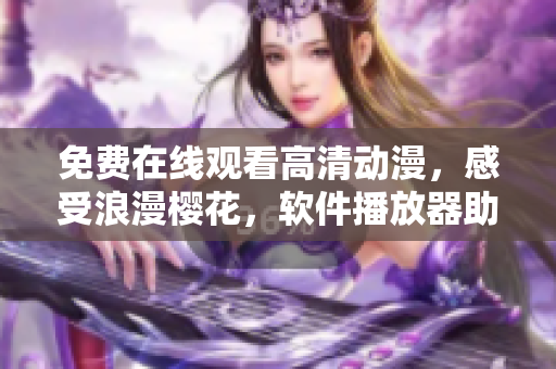 免费在线观看高清动漫，感受浪漫樱花，软件播放器助您畅享视听盛宴