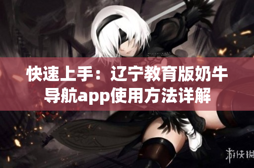 快速上手：辽宁教育版奶牛导航app使用方法详解