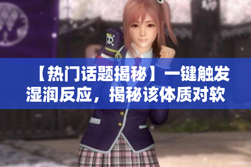 【热门话题揭秘】一键触发湿润反应，揭秘该体质对软件之影响