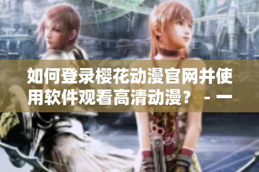 如何登录樱花动漫官网并使用软件观看高清动漫？ - 一个编辑分享经验