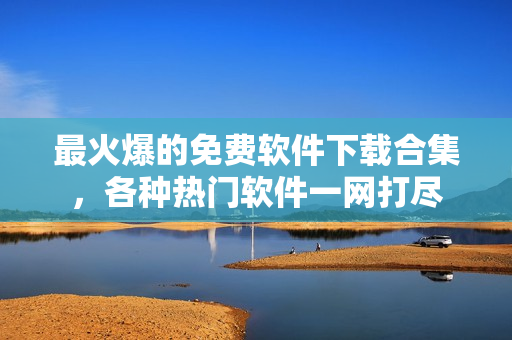 最火爆的免费软件下载合集，各种热门软件一网打尽
