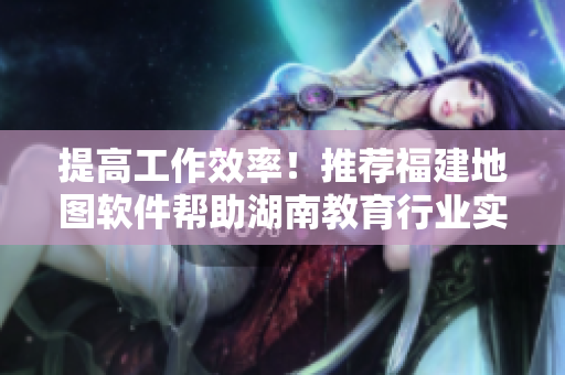 提高工作效率！推荐福建地图软件帮助湖南教育行业实现精准导航