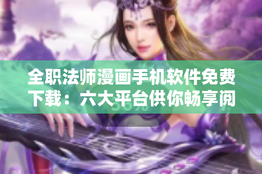 全职法师漫画手机软件免费下载：六大平台供你畅享阅读快乐