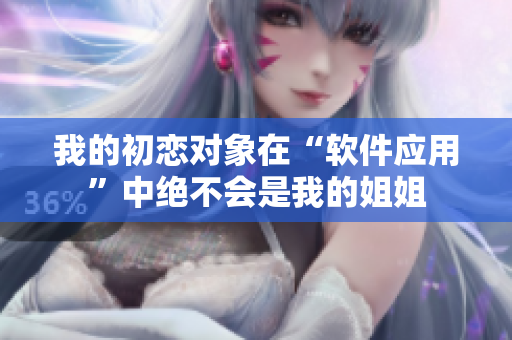 我的初恋对象在“软件应用”中绝不会是我的姐姐