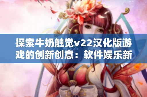 探索牛奶触觉v22汉化版游戏的创新创意：软件娱乐新体验