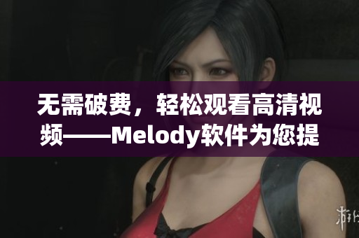 无需破费，轻松观看高清视频——Melody软件为您提供