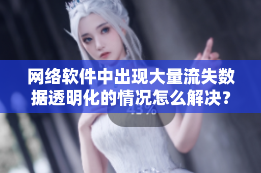 网络软件中出现大量流失数据透明化的情况怎么解决？