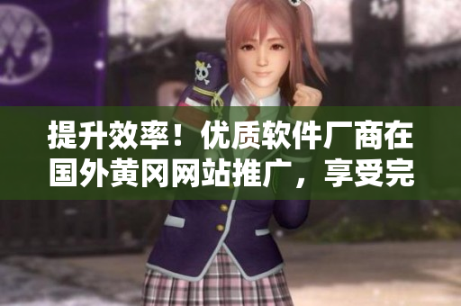 提升效率！优质软件厂商在国外黄冈网站推广，享受完美使用体验！