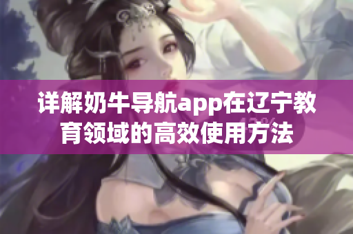 详解奶牛导航app在辽宁教育领域的高效使用方法