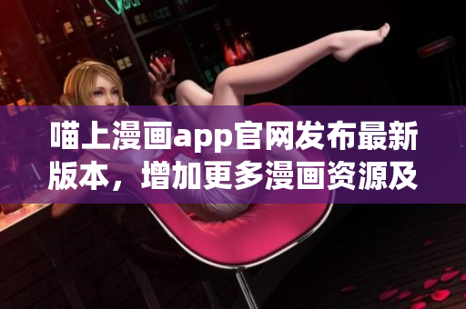 喵上漫画app官网发布最新版本，增加更多漫画资源及优化用户体验
