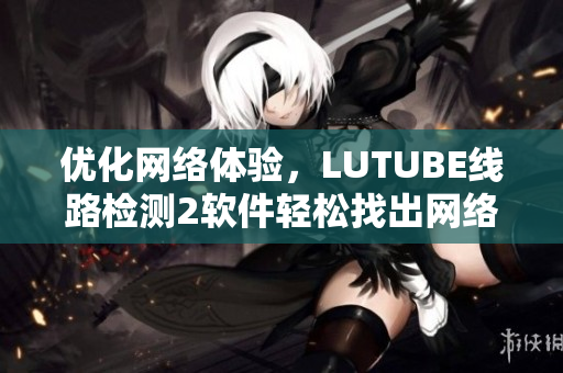 优化网络体验，LUTUBE线路检测2软件轻松找出网络故障