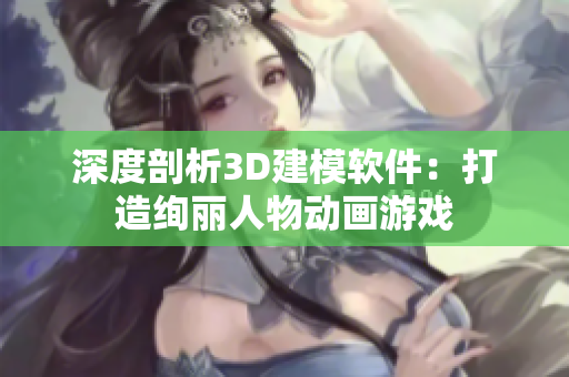 深度剖析3D建模软件：打造绚丽人物动画游戏
