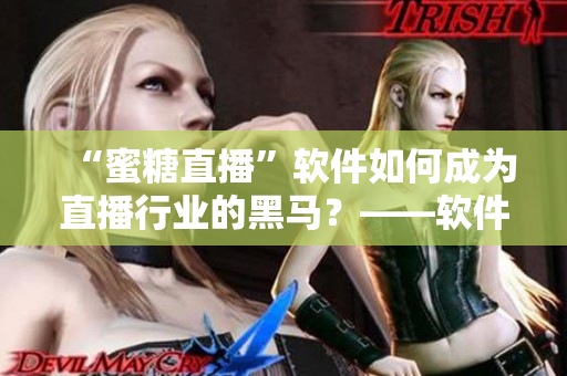 “蜜糖直播”软件如何成为直播行业的黑马？——软件编辑揭秘