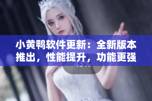小黄鸭软件更新：全新版本推出，性能提升，功能更强大
