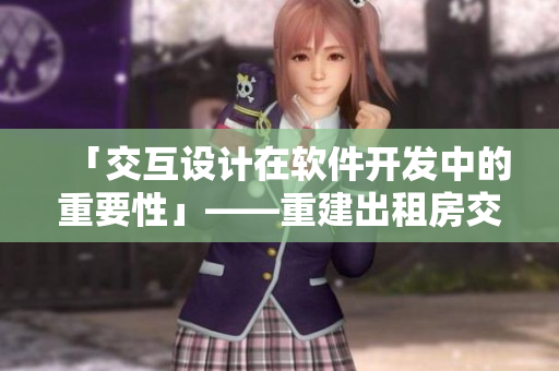 「交互设计在软件开发中的重要性」——重建出租房交互高康张睿案例