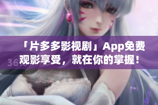「片多多影视剧」App免费观影享受，就在你的掌握！