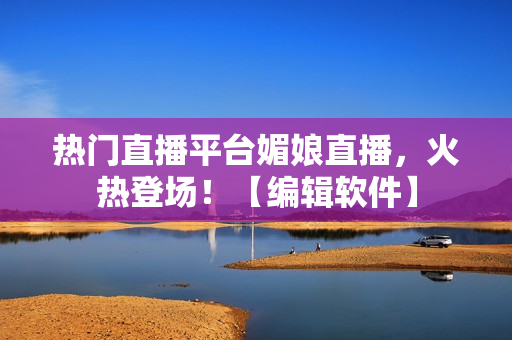 热门直播平台媚娘直播，火热登场！【编辑软件】