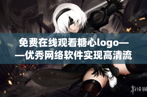 免费在线观看糖心logo——优秀网络软件实现高清流畅播放