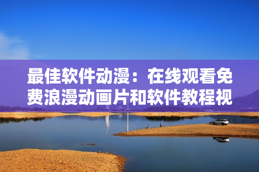 最佳软件动漫：在线观看免费浪漫动画片和软件教程视频