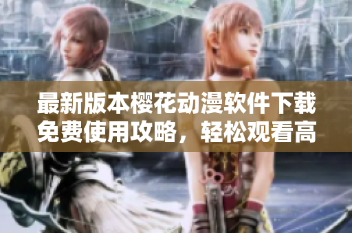 最新版本樱花动漫软件下载免费使用攻略，轻松观看高清动画！