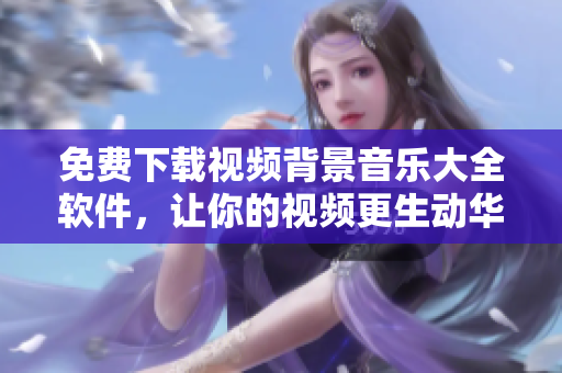免费下载视频背景音乐大全软件，让你的视频更生动华丽！