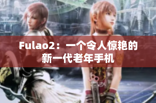 Fulao2：一个令人惊艳的新一代老年手机