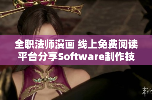 全职法师漫画 线上免费阅读平台分享Software制作技巧