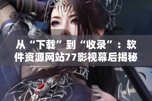 从“下载”到“收录”：软件资源网站77影视幕后揭秘