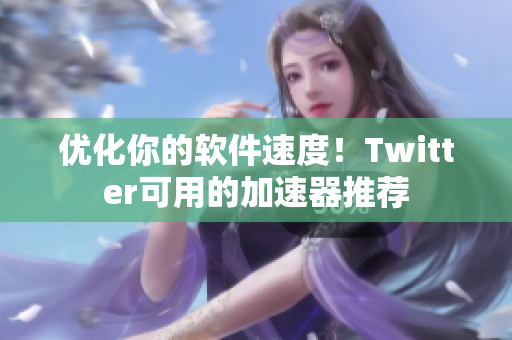优化你的软件速度！Twitter可用的加速器推荐