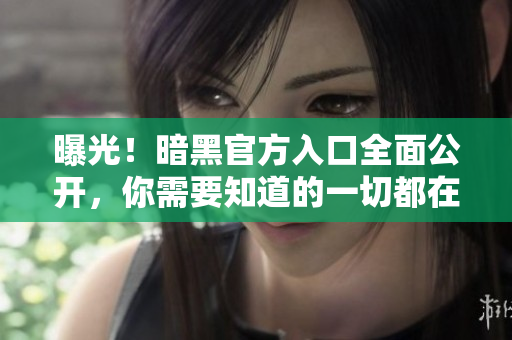 曝光！暗黑官方入口全面公开，你需要知道的一切都在这里！