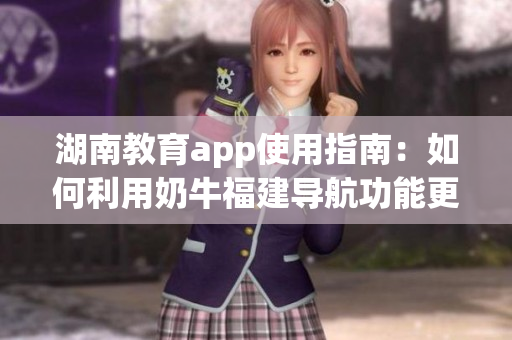 湖南教育app使用指南：如何利用奶牛福建导航功能更好地学习？