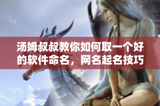 汤姆叔叔教你如何取一个好的软件命名，网名起名技巧分享