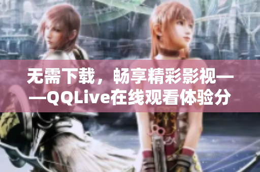 无需下载，畅享精彩影视——QQLive在线观看体验分享