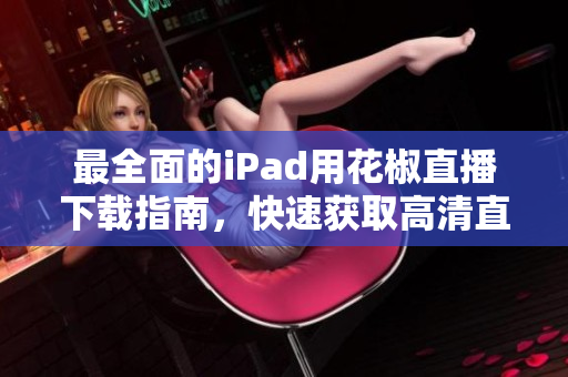 最全面的iPad用花椒直播下载指南，快速获取高清直播体验