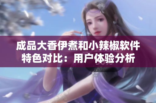 成品大香伊煮和小辣椒软件特色对比：用户体验分析