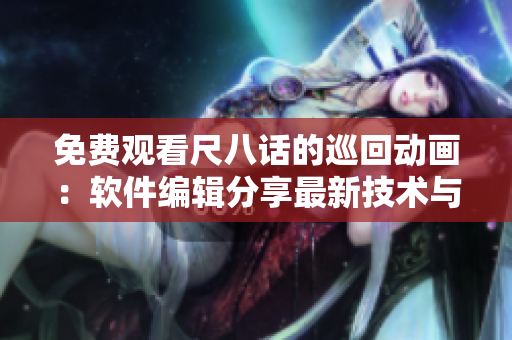 免费观看尺八话的巡回动画：软件编辑分享最新技术与经验