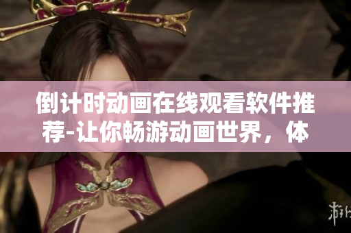 倒计时动画在线观看软件推荐-让你畅游动画世界，体验最佳观赏体验！