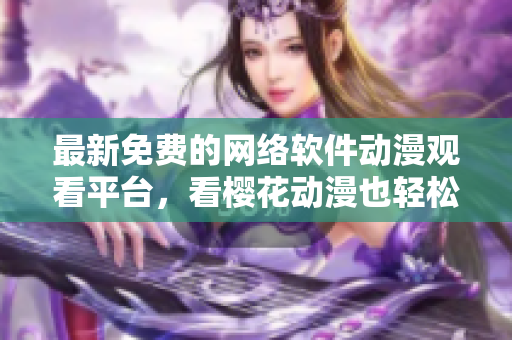 最新免费的网络软件动漫观看平台，看樱花动漫也轻松！