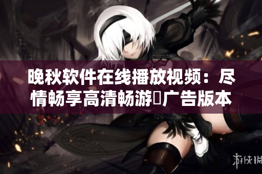 晚秋软件在线播放视频：尽情畅享高清畅游無广告版本
